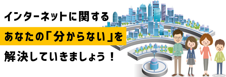 インターネットに関するあなたの「分からない」を解決していきましょう